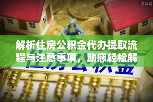 岚山解析住房公积金代办提取流程与注意事项，助您轻松解决资金难题