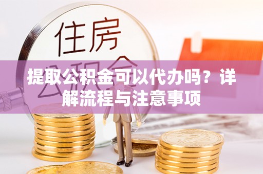 岚山提取公积金可以代办吗？详解流程与注意事项