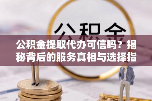 岚山公积金提取代办可信吗？揭秘背后的服务真相与选择指南
