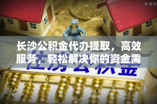 岚山长沙公积金代办提取，高效服务，轻松解决你的资金需求