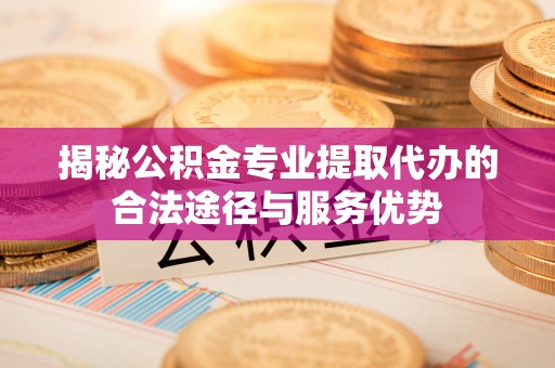 岚山揭秘公积金专业提取代办的合法途径与服务优势