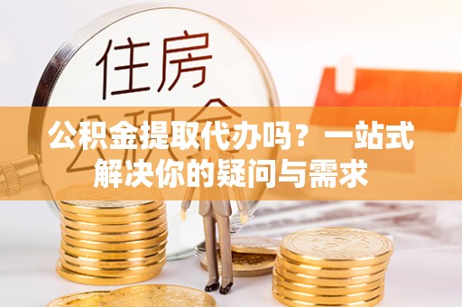 岚山公积金提取代办吗？一站式解决你的疑问与需求