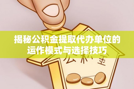 岚山揭秘公积金提取代办单位的运作模式与选择技巧