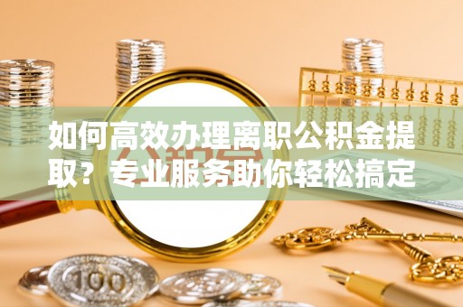 岚山如何高效办理离职公积金提取？专业服务助你轻松搞定