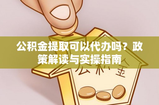 岚山公积金提取可以代办吗？政策解读与实操指南
