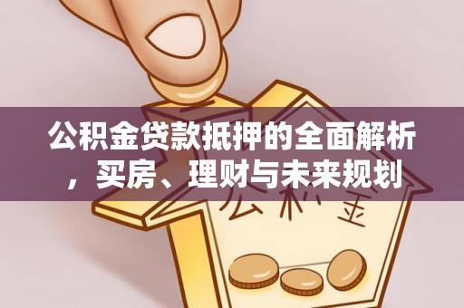 岚山公积金贷款抵押的全面解析，买房、理财与未来规划