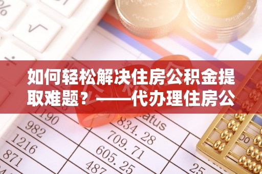 岚山如何轻松解决住房公积金提取难题？——代办理住房公积金提取服务解析