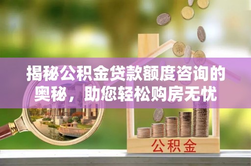 岚山揭秘公积金贷款额度咨询的奥秘，助您轻松购房无忧