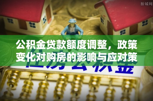 岚山公积金贷款额度调整，政策变化对购房的影响与应对策略