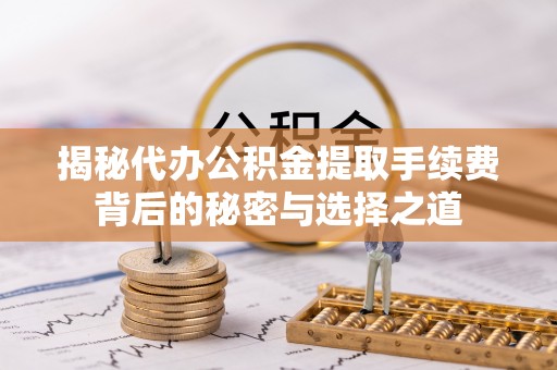岚山揭秘代办公积金提取手续费背后的秘密与选择之道