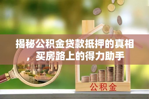 岚山揭秘公积金贷款抵押的真相，买房路上的得力助手