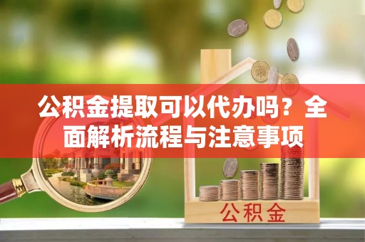 岚山公积金提取可以代办吗？全面解析流程与注意事项