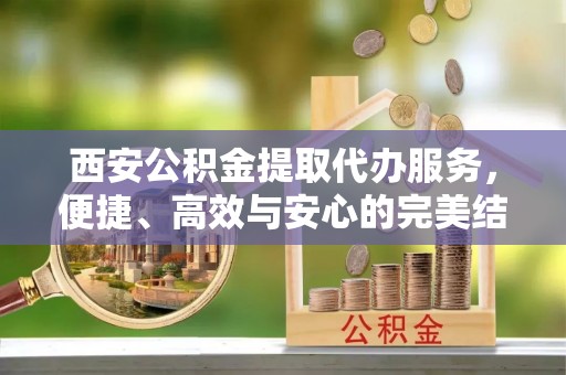 岚山西安公积金提取代办服务，便捷、高效与安心的完美结合