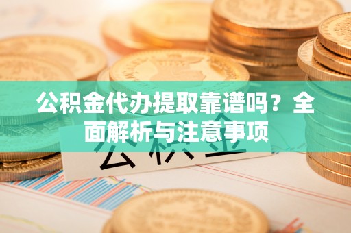 岚山公积金代办提取靠谱吗？全面解析与注意事项