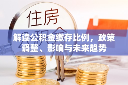岚山解读公积金缴存比例，政策调整、影响与未来趋势