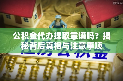 岚山公积金代办提取靠谱吗？揭秘背后真相与注意事项