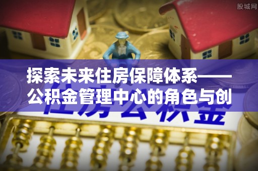岚山探索未来住房保障体系——公积金管理中心的角色与创新