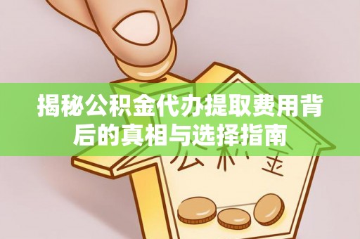 岚山揭秘公积金代办提取费用背后的真相与选择指南
