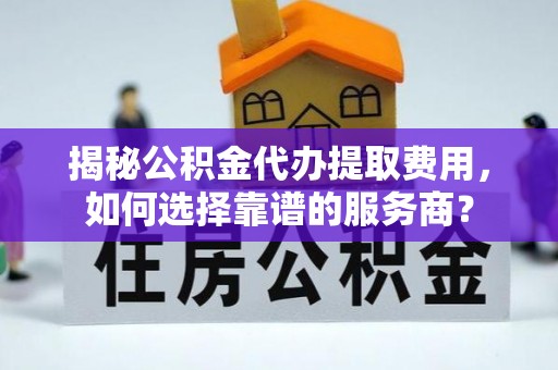 岚山揭秘公积金代办提取费用，如何选择靠谱的服务商？