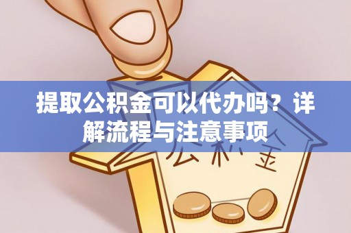 岚山提取公积金可以代办吗？详解流程与注意事项