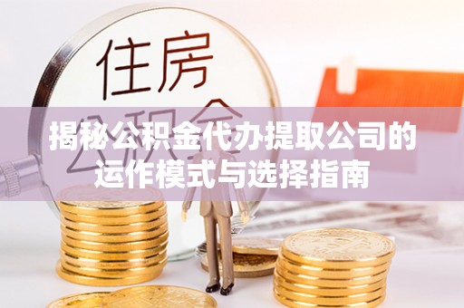 岚山揭秘公积金代办提取公司的运作模式与选择指南