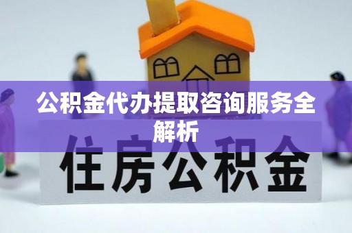 岚山公积金代办提取咨询服务全解析
