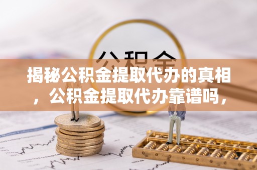 岚山揭秘公积金提取代办的真相，公积金提取代办靠谱吗，如何选择专业服务？