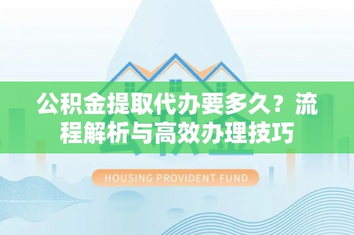 岚山公积金提取代办要多久？流程解析与高效办理技巧