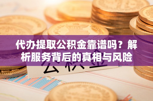 岚山代办提取公积金靠谱吗？解析服务背后的真相与风险