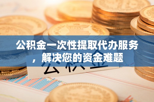 岚山公积金一次性提取代办服务，解决您的资金难题