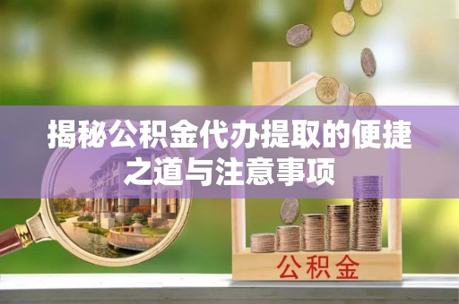 岚山揭秘公积金代办提取的便捷之道与注意事项