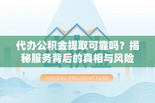岚山代办公积金提取可靠吗？揭秘服务背后的真相与风险