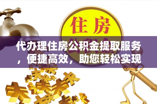 岚山代办理住房公积金提取服务，便捷高效，助您轻松实现资金规划