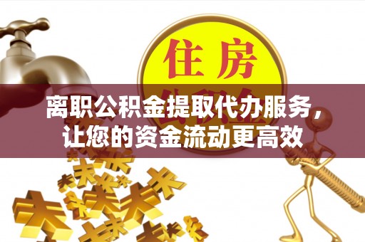 岚山离职公积金提取代办服务，让您的资金流动更高效