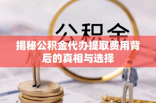 岚山揭秘公积金代办提取费用背后的真相与选择