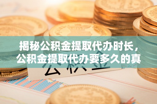 岚山揭秘公积金提取代办时长，公积金提取代办要多久的真相与攻略