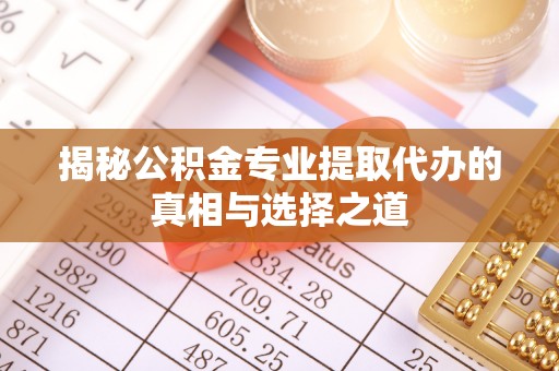 岚山揭秘公积金专业提取代办的真相与选择之道