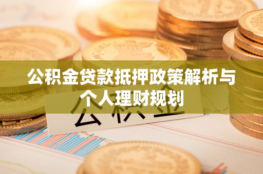 岚山公积金贷款抵押政策解析与个人理财规划