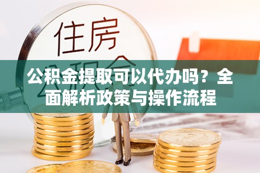 岚山公积金提取可以代办吗？全面解析政策与操作流程