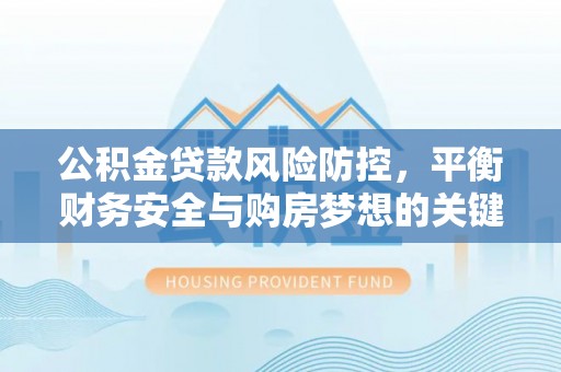 岚山公积金贷款风险防控，平衡财务安全与购房梦想的关键