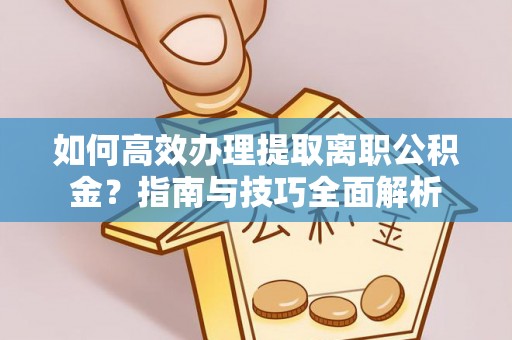 岚山如何高效办理提取离职公积金？指南与技巧全面解析