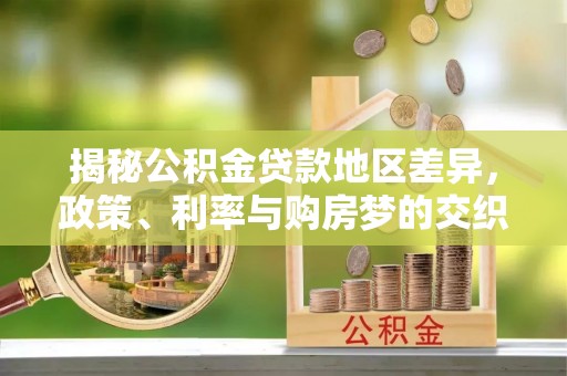 岚山揭秘公积金贷款地区差异，政策、利率与购房梦的交织