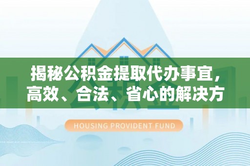 岚山揭秘公积金提取代办事宜，高效、合法、省心的解决方案