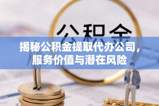 岚山揭秘公积金提取代办公司，服务价值与潜在风险