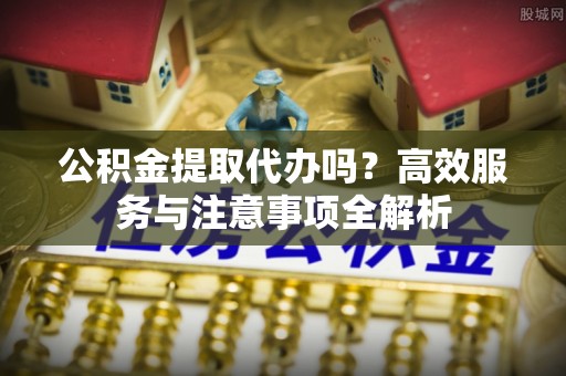 岚山公积金提取代办吗？高效服务与注意事项全解析