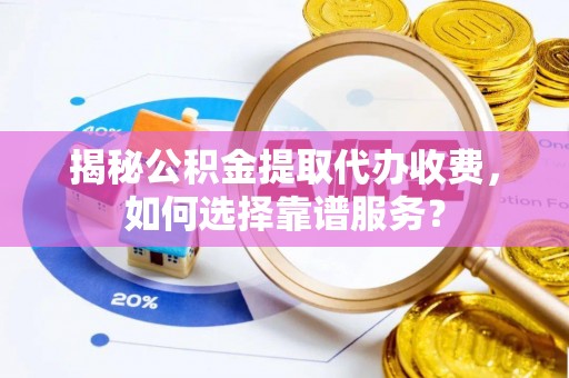 岚山揭秘公积金提取代办收费，如何选择靠谱服务？