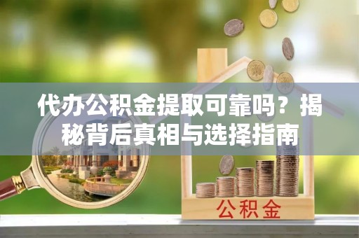 岚山代办公积金提取可靠吗？揭秘背后真相与选择指南