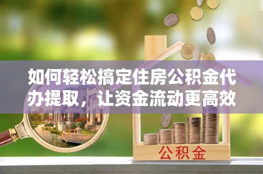 岚山如何轻松搞定住房公积金代办提取，让资金流动更高效