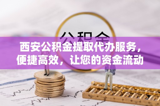 岚山西安公积金提取代办服务，便捷高效，让您的资金流动无忧