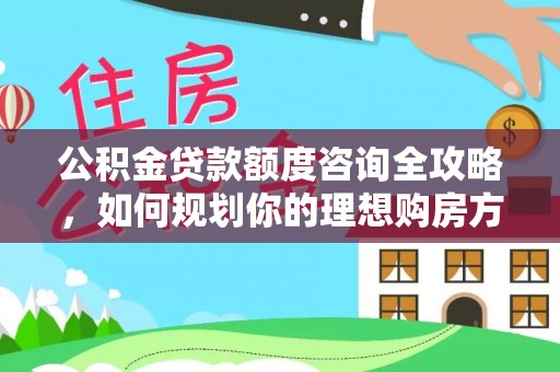 岚山公积金贷款额度咨询全攻略，如何规划你的理想购房方案